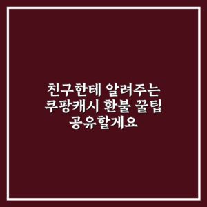친구한테 알려주는 쿠팡캐시 환불 꿀팁 공유할게요